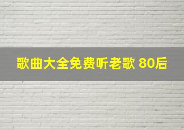 歌曲大全免费听老歌 80后